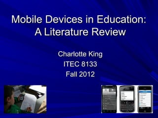 Mobile Devices in Education:
    A Literature Review
         Charlotte King
          ITEC 8133
           Fall 2012
 
