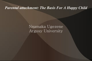 Parental attachment: The Basis For A Happy Child Nnamaka Ugezene Argosy University 