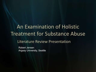 An Examination of Holistic Treatment for Substance Abuse Literature Review Presentation Robert Jensen Argosy University, Seattle 