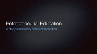 Entrepreneurial Education
A study in necessity and implementation
 