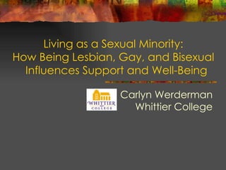 Living as a Sexual Minority:
How Being Lesbian, Gay, and Bisexual
  Influences Support and Well-Being

                   Carlyn Werderman
                     Whittier College
 