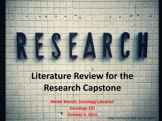 Literature Review for the
Research Capstone
Nicole Branch, Sociology Librarian
Sociology 121
October 4, 2016
Image courtesy of Flickr user throgers.
 