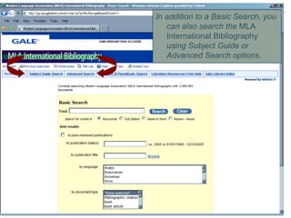 In addition to a Basic Search, you can also search the  MLA International Bibliography  using Subject Guide or Advanced Search options.  