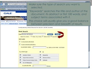 Make sure the type of search you want is selected. “ Keywords” searches the title and author of the document, its abstract or first 100 words, and subject terms associated with it. This choice will usually give you a good balance between precision and breadth of results. 