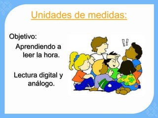 Unidades de medidas:

Objetivo:
 Aprendiendo a
    leer la hora.

 Lectura digital y
     análogo.
 
