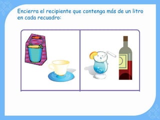 Encierra el recipiente que contenga más de un litro
en cada recuadro:
 