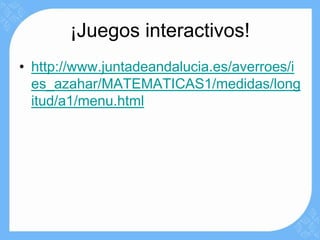 ¡Juegos interactivos!
• http://www.juntadeandalucia.es/averroes/i
  es_azahar/MATEMATICAS1/medidas/long
  itud/a1/menu.html
 