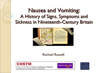 Nausea and Vomiting: A History of Signs, Symptoms and Sickness in Nineteenth-Century Britain Rachael Russell CHSTM Centre for the History of  Science, Technology & Medicine & Wellcome Unit for the History of Medicine 