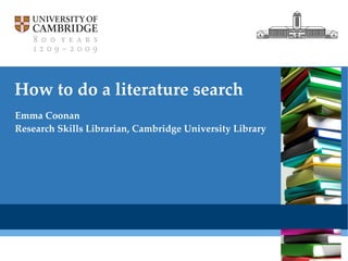 How to do a literature search Emma Coonan Research Skills Librarian, Cambridge University Library 