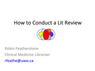 How to Conduct a Lit Review Robin Featherstone Clinical Medicine Librarian [email_address] 
