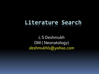 Literature Search
L S Deshmukh
DM ( Neonatology)
deshmukhls@yahoo.com
 
