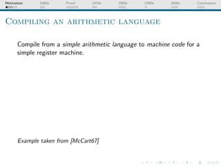 Motivation   1960s     Proof    1970s   1980s    1990s     2000s    Conclusions




Compiling an arithmetic language

      Compile from a simple arithmetic language to machine code for a
      simple register machine.




      Example taken from [McCart67]
 