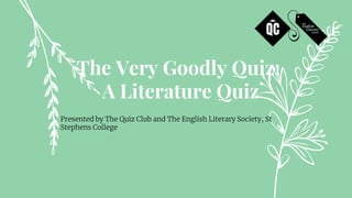 The Very Goodly Quiz;
A Literature Quiz
Presented by The Quiz Club and The English Literary Society, St
Stephens College
 
