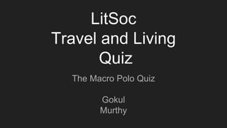 LitSoc
Travel and Living
Quiz
The Macro Polo Quiz
Gokul
Murthy
 