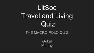 LitSoc
Travel and Living
Quiz
THE MACRO POLO QUIZ
Gokul
Murthy
 