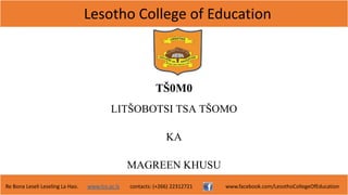 Lesotho College of Education
Re Bona Leseli Leseling La Hao. www.lce.ac.ls contacts: (+266) 22312721 www.facebook.com/LesothoCollegeOfEducation
TŠ0M0
LITŠOBOTSI TSA TŠOMO
KA
MAGREEN KHUSU
 