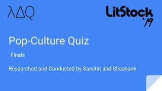 Pop-Culture Quiz
Researched and Conducted by Sanchit and Shashank
Finals
 