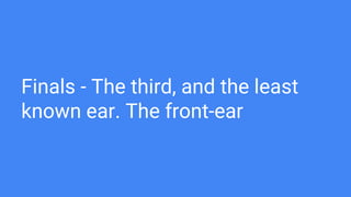 Finals - The third, and the least
known ear. The front-ear
 