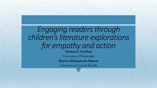 Engaging readers through
children’s literature explorations
for empathy and action
Patricia A. Crawford
University of Pittsburgh
Sherron Killingsworth Roberts
University of Central Florida
 