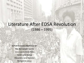Literature After EDSA Revolution
(1986 – 1995)
REPORTED AND PREPARED BY:
Ma. Bernadeth Garcia
Jessa Laure Anne Palo
Sarah Jane Badua
Alexandra Jane Banister
Richard De Jesus
 