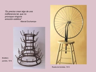 “Es preciso crear algo de una 
indiferencia tal, que no 
provoque ninguna 
emoción estética” 
-Marcel Duchamps- 
Botellero 
perdido, 1914 
Rueda de bicicleta, 1913 
 