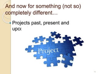 And now for something (not so)
completely different…
 Projects past, present and
upcoming…
15
 