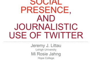 SOCIAL
PRESENCE,
AND
JOURNALISTIC
USE OF TWITTER
Jeremy J. Littau
Lehigh University
Mi Rosie Jahng
Hope College
 