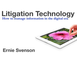 Litigation Technology
How to manage information in the digital era

Ernie Svenson

 