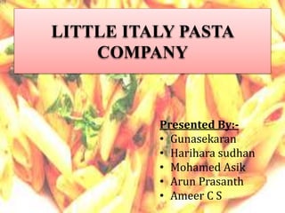 LITTLE ITALY PASTA
COMPANY
Presented By:-
• Gunasekaran
• Harihara sudhan
• Mohamed Asik
• Arun Prasanth
• Ameer C S
 