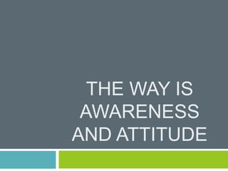 THE WAY IS
AWARENESS
AND ATTITUDE
 