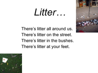 Litter… There’s litter all around us. There’s litter on the street. There’s litter in the bushes. There’s litter at your feet.  