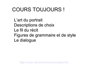 http://users.skynet.be/courstoujours/index.htm L’art du portrait Descriptions de choix Le ﬁl du récit Figures de grammaire et de style Le dialogue  COURS TOUJOURS ! 