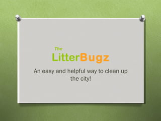 The

      LitterBugz
An easy and helpful way to clean up
             the city!
 
