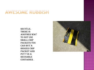 Recycle.
There is
another way
to not use
small chip
packets you
can buy a
bigger chip
packet and
put t in a
Reusable
container .

 