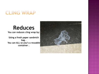 Reduces
You can reduces cling wrap by:
Using a fresh paper sandwich
bag .
You can ALL so you’s a reusable
container .

 