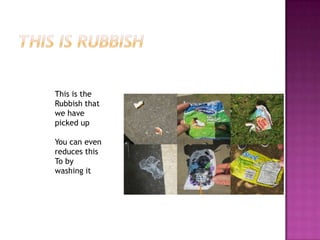 This is the
Rubbish that
we have
picked up
You can even
reduces this
To by
washing it

 
