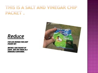 Reduce
You can reduce this chip
packet BY:
Buying a big packet of
chips and put them in a
reusable container .

 