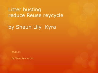 Litter busting
reduce Reuse reycycle
by Shaun Lily Kyra

05.11.13
By Shaun Kyra and lily

 