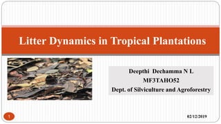 Deepthi Dechamma N L
MF3TAHO52
Dept. of Silviculture and Agroforestry
02/12/2019
Litter Dynamics in Tropical Plantations
1
 