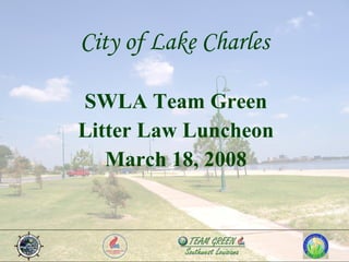 City of Lake Charles SWLA Team Green Litter Law Luncheon March 18, 2008 