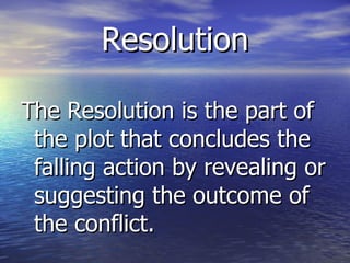 Resolution The Resolution is the part of the plot that concludes the falling action by revealing or suggesting the outcome of the conflict. 