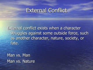 External Conflict External conflict exists when a character struggles against some outside force, such as another character, nature, society, or fate. Man vs. Man Man vs. Nature 