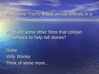 The movie  Titanic  is told almost entirely in a flashback.  What are some other films that contain flashback to help tell stories? Holes Willy Wonka Think of some more… Flashback continued… 