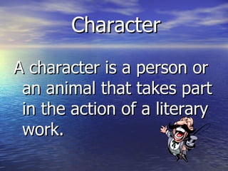 Character A character is a person or an animal that takes part in the action of a literary work.  