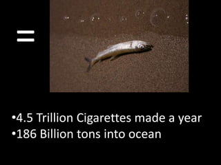 =
•4.5 Trillion Cigarettes made a year
•186 Billion tons into ocean
 