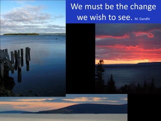We must be the change
we wish to see. M. Gandhi
 