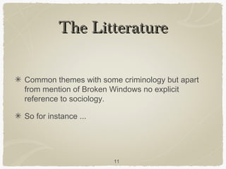 The Litterature

Common themes with some criminology but apart
from mention of Broken Windows no explicit
reference to sociology.

So for instance ...




                       11
 