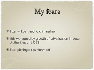 My fears

litter will be used to criminalise

this worsened by growth of privatisation in Local
Authorities and CJS

litter picking as punishment
 