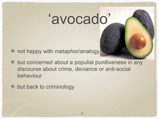 ‘avocado’
not happy with metaphor/analogy
but concerned about a populist punitiveness in any
discourse about crime, deviance or anti-social
behaviour
but back to criminology



                          3
 