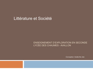 Littérature et Société




           ENSEIGNEMENT D’EXPLORATION EN SECONDE
           LYCÉE DES CHAUMES - AVALLON



                                 Conception: Cécile De Joie
 